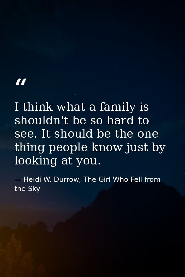 I think what a family is shouldn't be so hard to see. It should be the one thing people know just by looking at you. — Heidi W. Durrow, The Girl Who Fell from the Sky