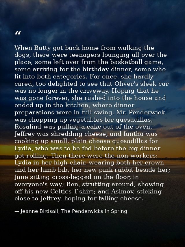 When Batty got back home from walking the dogs, there were teenagers lounging all over the place, some left over from th — Jeanne Birdsall, The Penderwicks in Spring