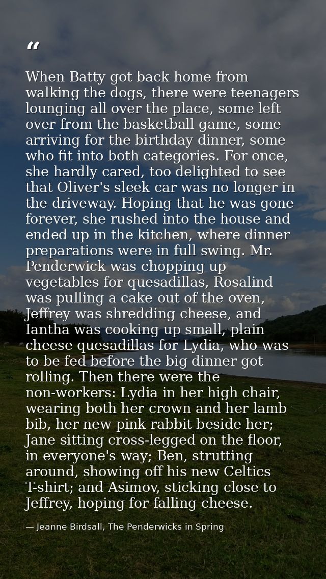 When Batty got back home from walking the dogs, there were teenagers lounging all over the place, some left over from th — Jeanne Birdsall, The Penderwicks in Spring