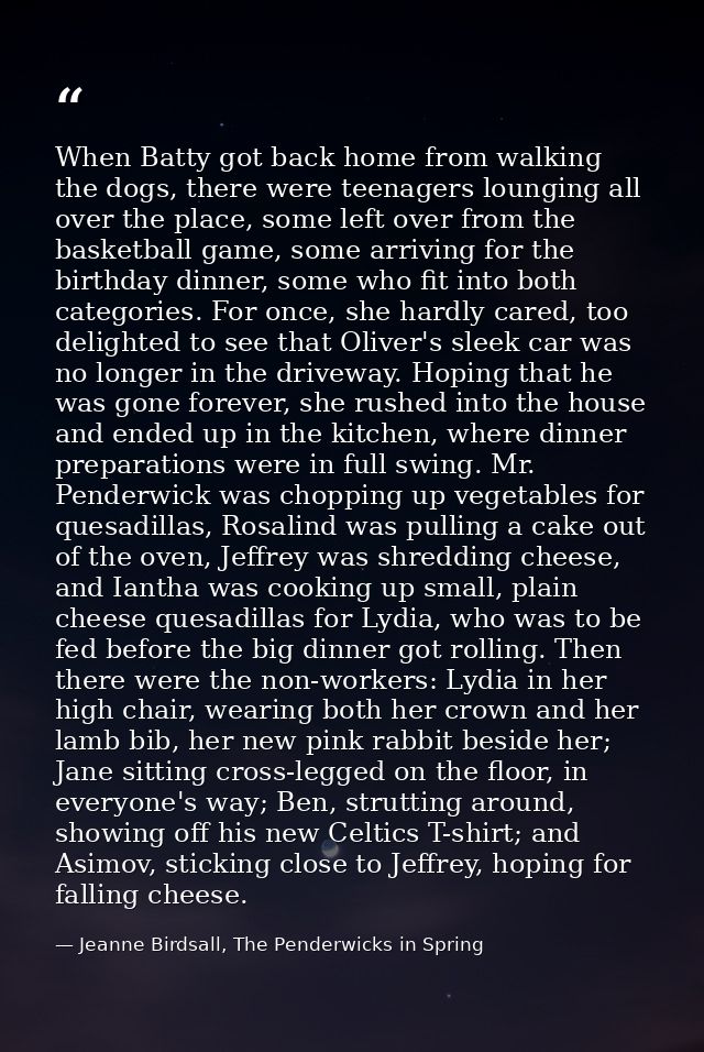 When Batty got back home from walking the dogs, there were teenagers lounging all over the place, some left over from th — Jeanne Birdsall, The Penderwicks in Spring