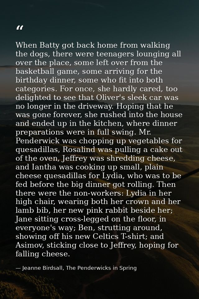 When Batty got back home from walking the dogs, there were teenagers lounging all over the place, some left over from th — Jeanne Birdsall, The Penderwicks in Spring