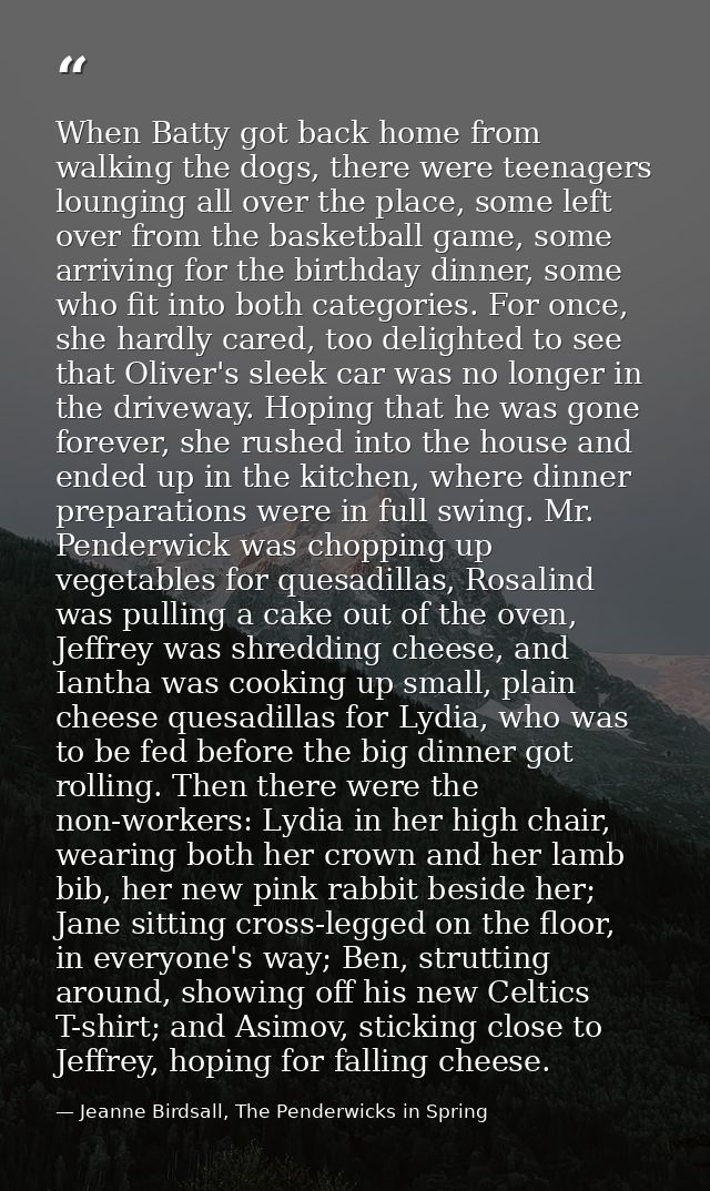 When Batty got back home from walking the dogs, there were teenagers lounging all over the place, some left over from th — Jeanne Birdsall, The Penderwicks in Spring