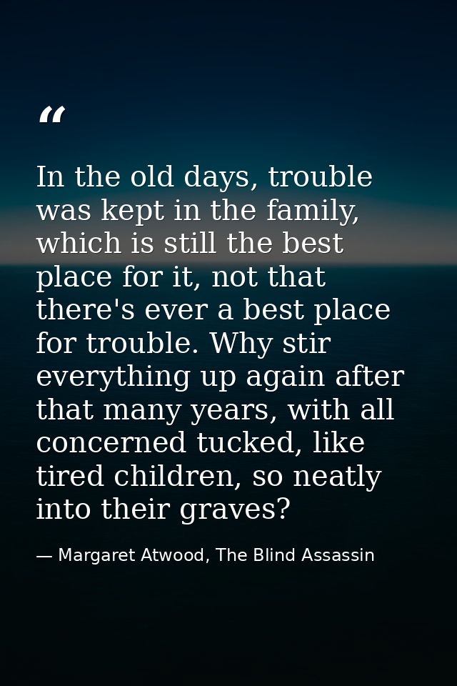 In the old days, trouble was kept in the family, which is still the best place for it, not that there's ever a best plac — Margaret Atwood, The Blind Assassin