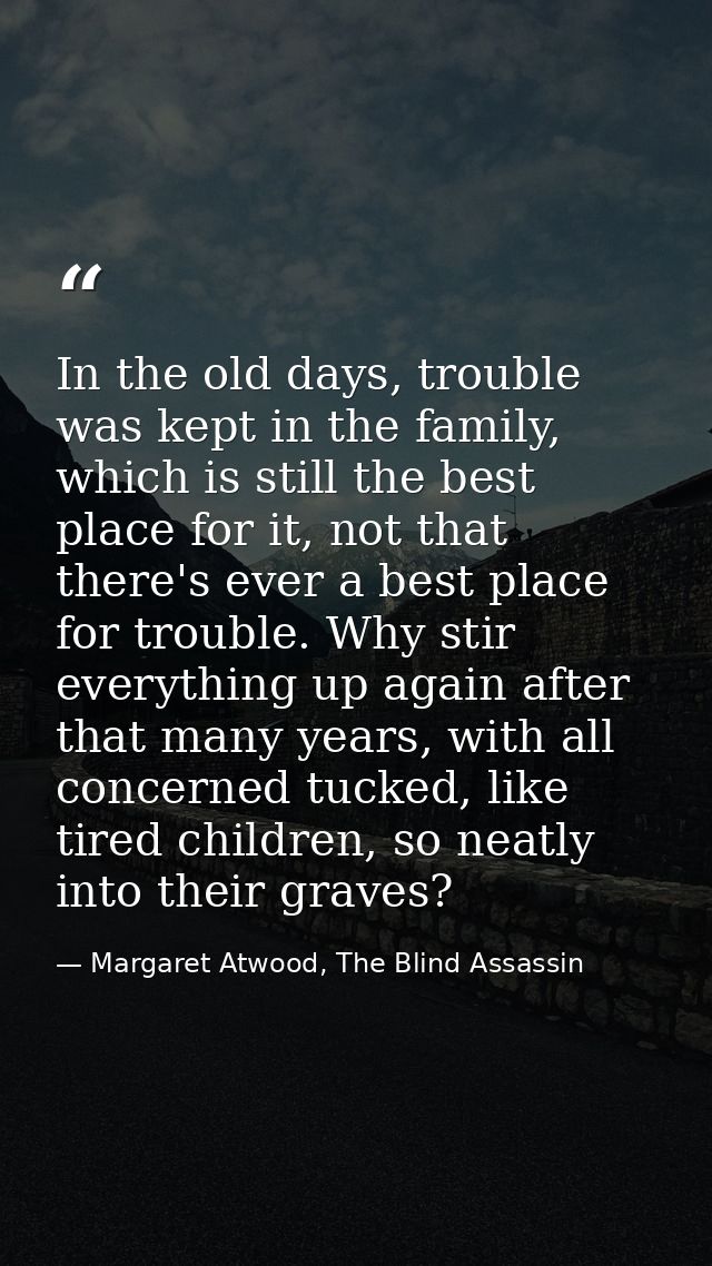 In the old days, trouble was kept in the family, which is still the best place for it, not that there's ever a best plac — Margaret Atwood, The Blind Assassin