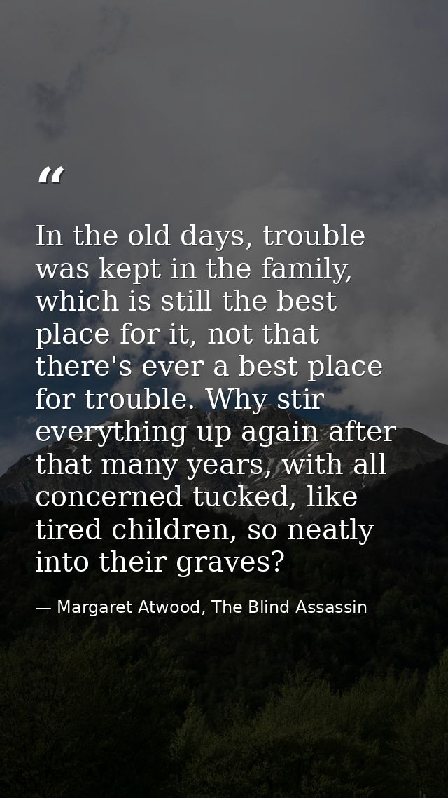 In the old days, trouble was kept in the family, which is still the best place for it, not that there's ever a best plac — Margaret Atwood, The Blind Assassin