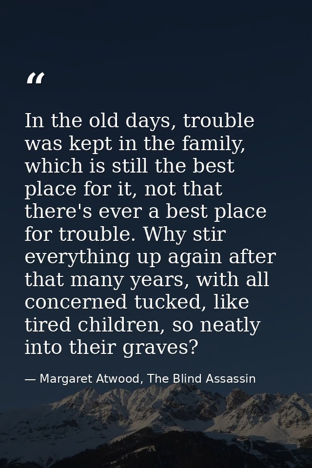 In the old days, trouble was kept in the family, which is still the best place for it, not that there's ever a best plac — Margaret Atwood, The Blind Assassin