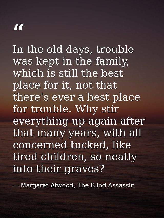 In the old days, trouble was kept in the family, which is still the best place for it, not that there's ever a best plac — Margaret Atwood, The Blind Assassin