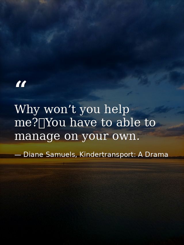 Why won’t you help me? You have to able to manage on your own. — Diane Samuels, Kindertransport: A Drama