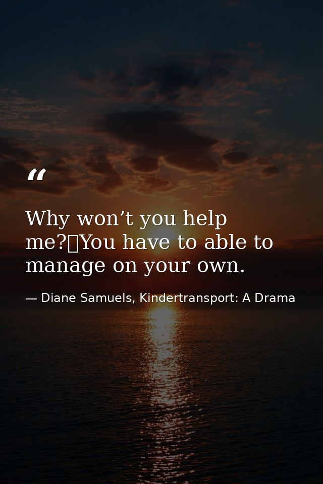 Why won’t you help me? You have to able to manage on your own. — Diane Samuels, Kindertransport: A Drama