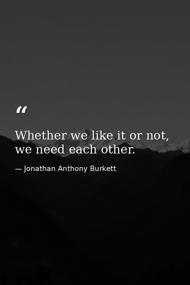 Whether we like it or not, we need each other. — Jonathan Anthony Burkett