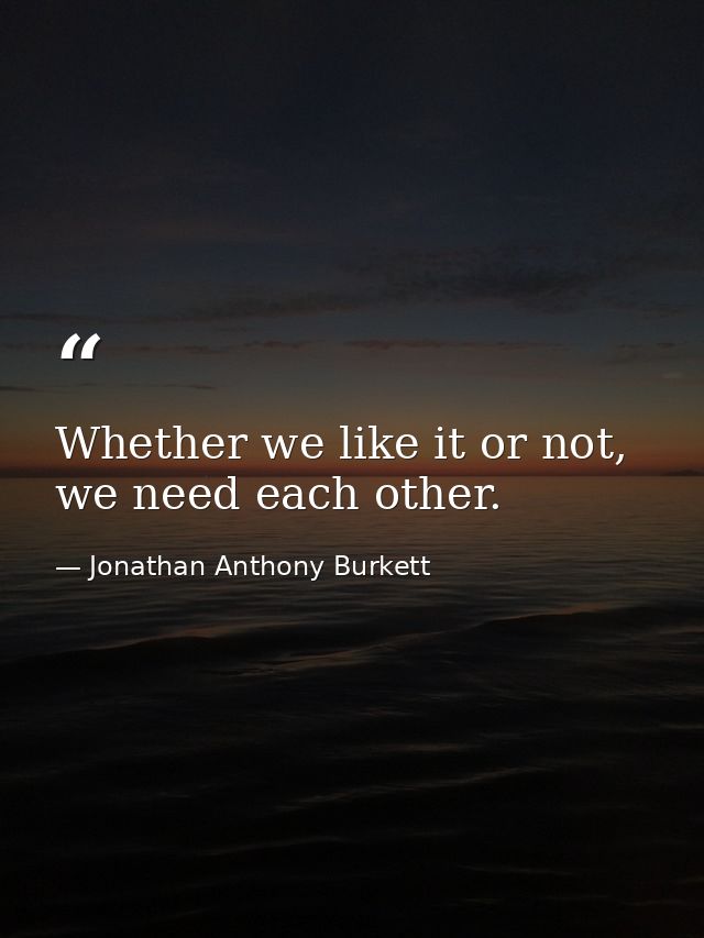 Whether we like it or not, we need each other. — Jonathan Anthony Burkett