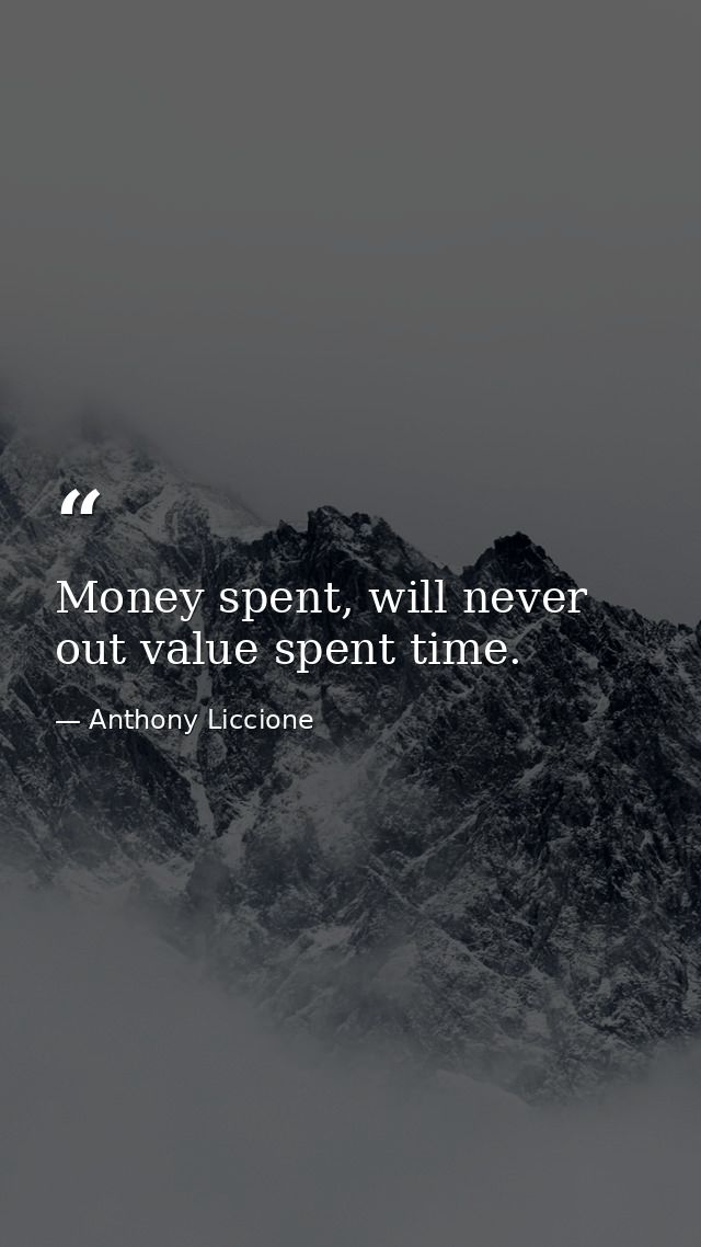 Money spent, will never out value spent time. — Anthony Liccione