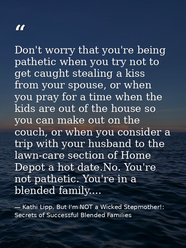Don't worry that you're being pathetic when you try not to get caught stealing a kiss from your spouse, or when you pray — Kathi Lipp, But I'm NOT a Wicked Stepmother!: Secrets of Successful Blended Families
