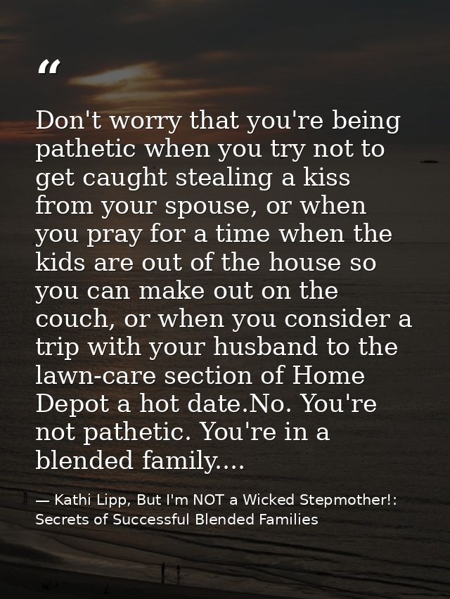Don't worry that you're being pathetic when you try not to get caught stealing a kiss from your spouse, or when you pray — Kathi Lipp, But I'm NOT a Wicked Stepmother!: Secrets of Successful Blended Families