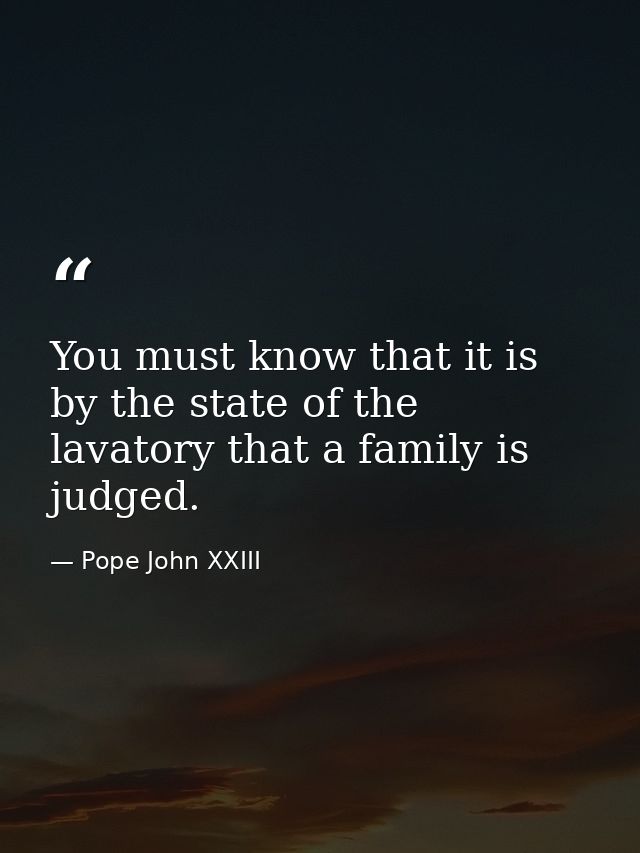 You must know that it is by the state of the lavatory that a family is judged. — Pope John XXIII