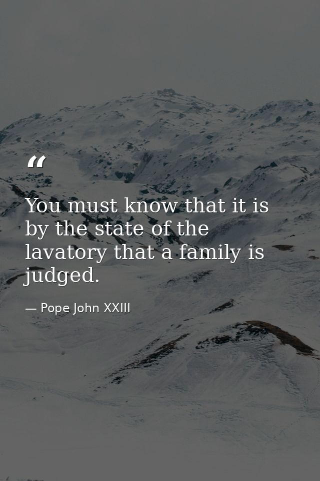 You must know that it is by the state of the lavatory that a family is judged. — Pope John XXIII