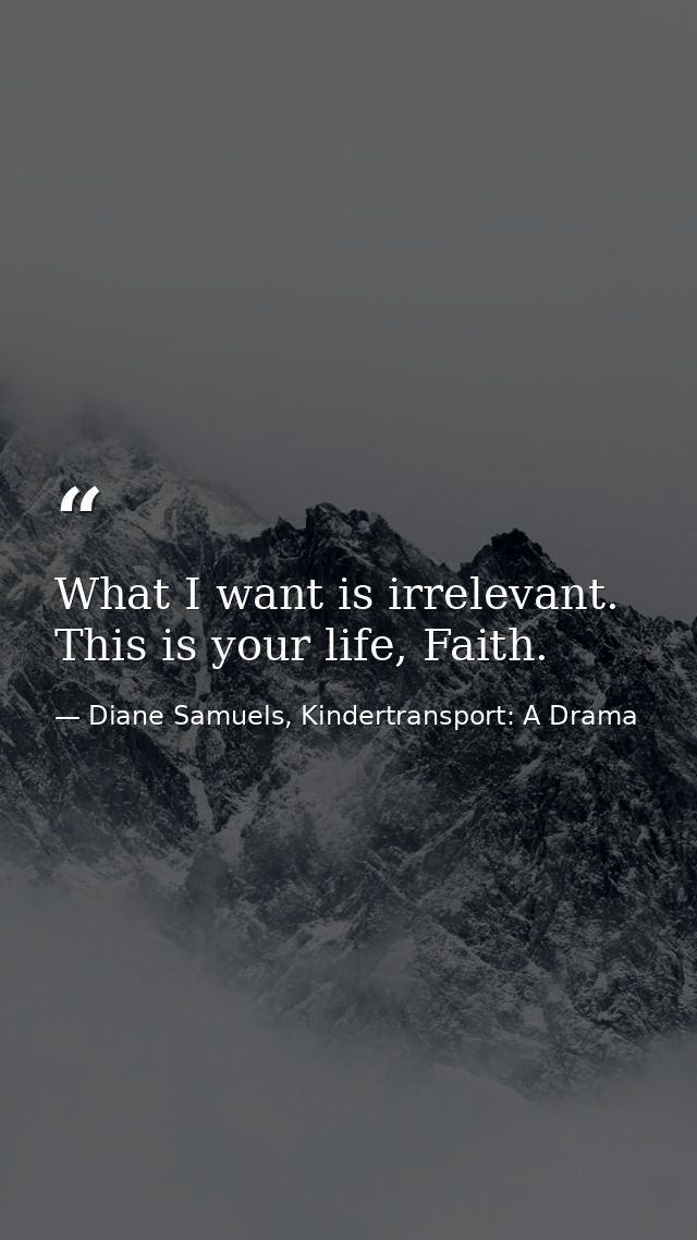 What I want is irrelevant. This is your life, Faith. — Diane Samuels, Kindertransport: A Drama