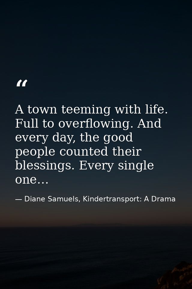 A town teeming with life. Full to overflowing. And every day, the good people counted their blessings. Every single one… — Diane Samuels, Kindertransport: A Drama