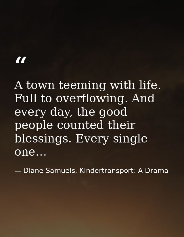 A town teeming with life. Full to overflowing. And every day, the good people counted their blessings. Every single one… — Diane Samuels, Kindertransport: A Drama