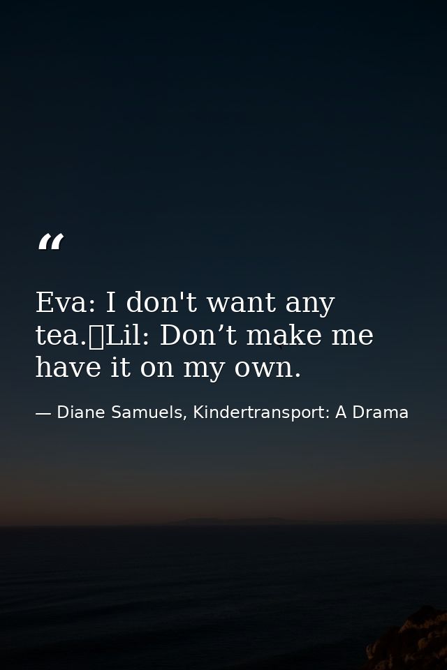 Eva: I don't want any tea. Lil: Don’t make me have it on my own. — Diane Samuels, Kindertransport: A Drama