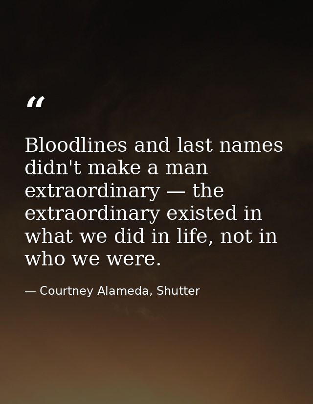 Bloodlines and last names didn't make a man extraordinary — the extraordinary existed in what we did in life, not in who — Courtney Alameda, Shutter