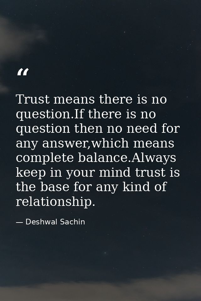Trust means there is no question.If there is no question then no need for any answer,which means complete balance.Always — Deshwal Sachin