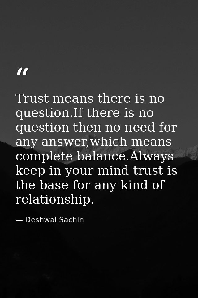 Trust means there is no question.If there is no question then no need for any answer,which means complete balance.Always — Deshwal Sachin