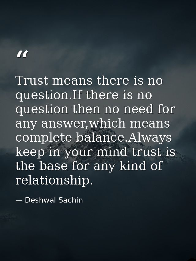 Trust means there is no question.If there is no question then no need for any answer,which means complete balance.Always — Deshwal Sachin