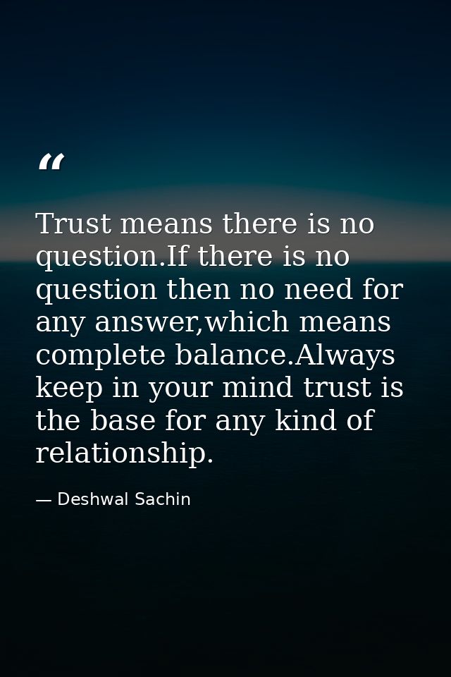 Trust means there is no question.If there is no question then no need for any answer,which means complete balance.Always — Deshwal Sachin