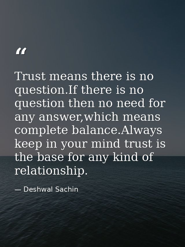 Trust means there is no question.If there is no question then no need for any answer,which means complete balance.Always — Deshwal Sachin