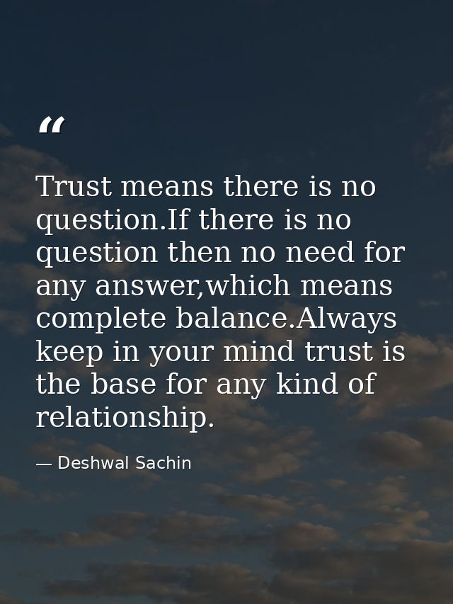 Trust means there is no question.If there is no question then no need for any answer,which means complete balance.Always — Deshwal Sachin
