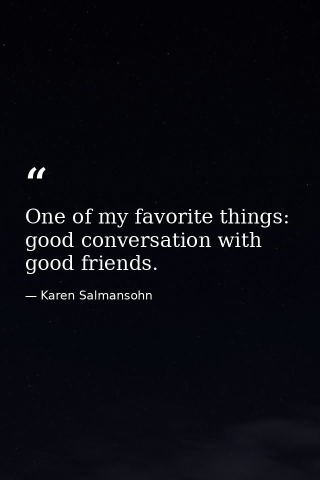 One of my favorite things: good conversation with good friends. — Karen Salmansohn