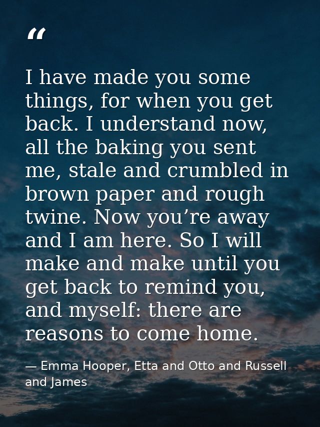 I have made you some things, for when you get back. I understand now, all the baking you sent me, stale and crumbled in  — Emma Hooper, Etta and Otto and Russell and James
