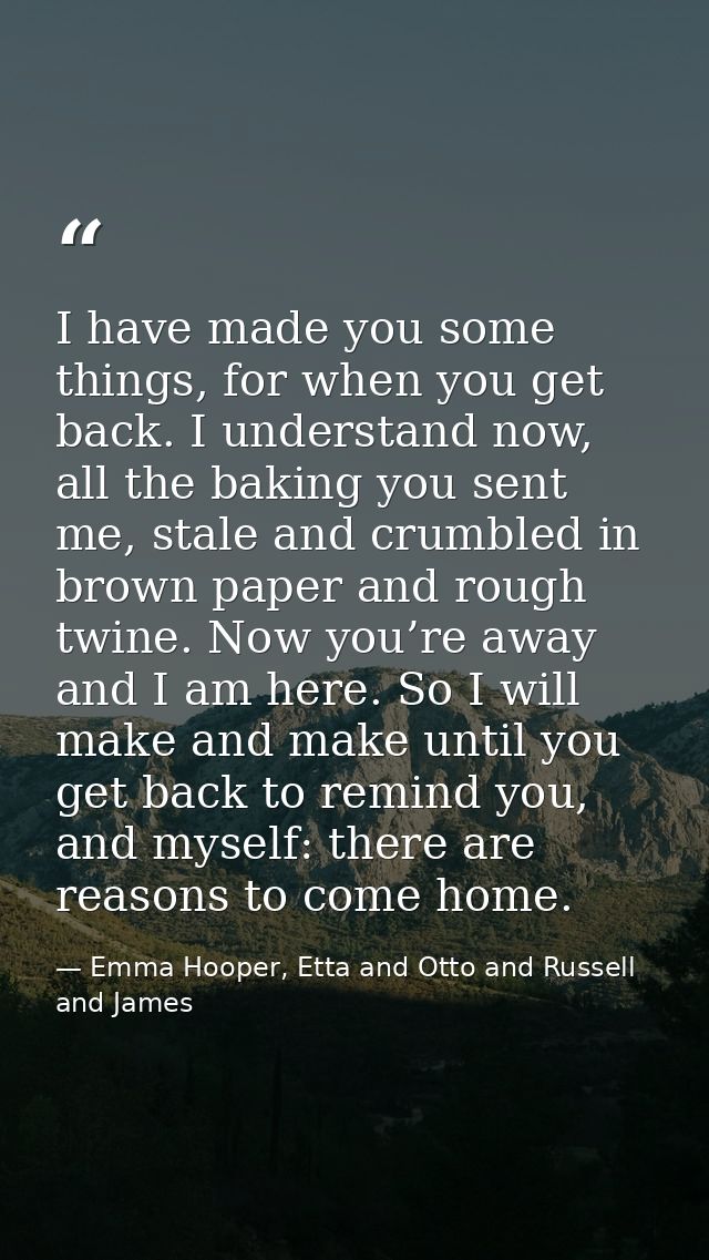 I have made you some things, for when you get back. I understand now, all the baking you sent me, stale and crumbled in  — Emma Hooper, Etta and Otto and Russell and James