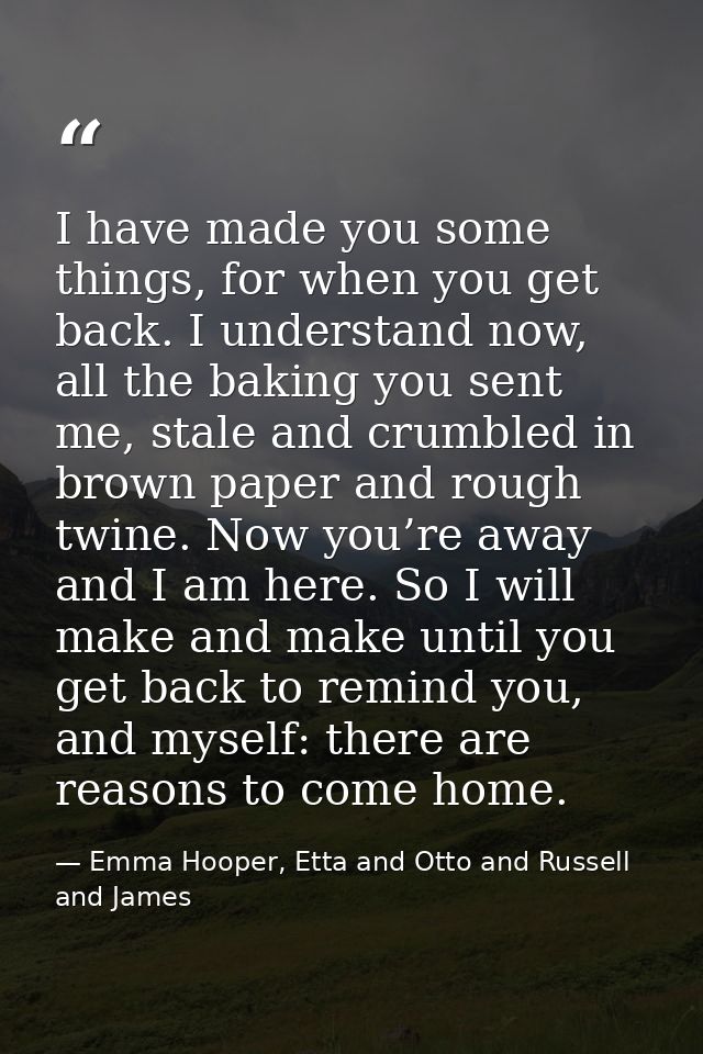 I have made you some things, for when you get back. I understand now, all the baking you sent me, stale and crumbled in  — Emma Hooper, Etta and Otto and Russell and James