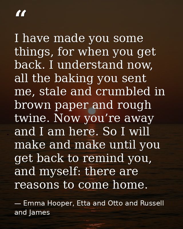 I have made you some things, for when you get back. I understand now, all the baking you sent me, stale and crumbled in  — Emma Hooper, Etta and Otto and Russell and James