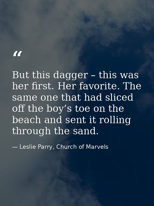 But this dagger – this was her first. Her favorite. The same one that had sliced off the boy’s toe on the beach and sent — Leslie Parry, Church of Marvels