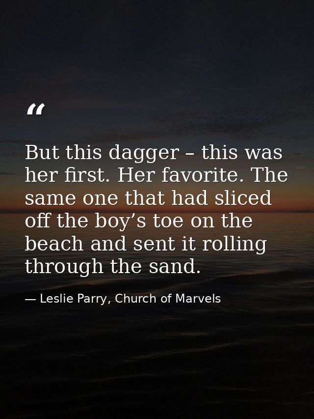 But this dagger – this was her first. Her favorite. The same one that had sliced off the boy’s toe on the beach and sent — Leslie Parry, Church of Marvels