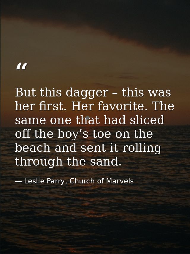 But this dagger – this was her first. Her favorite. The same one that had sliced off the boy’s toe on the beach and sent — Leslie Parry, Church of Marvels
