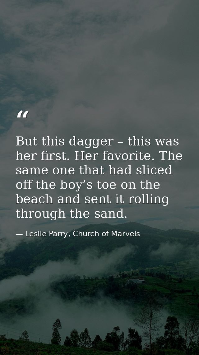 But this dagger – this was her first. Her favorite. The same one that had sliced off the boy’s toe on the beach and sent — Leslie Parry, Church of Marvels