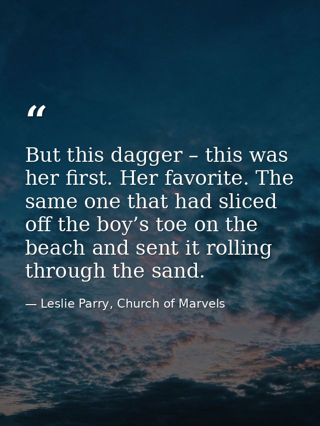But this dagger – this was her first. Her favorite. The same one that had sliced off the boy’s toe on the beach and sent — Leslie Parry, Church of Marvels