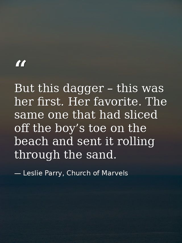But this dagger – this was her first. Her favorite. The same one that had sliced off the boy’s toe on the beach and sent — Leslie Parry, Church of Marvels