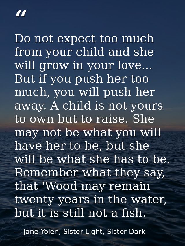 Do not expect too much from your child and she will grow in your love... But if you push her too much, you will push her — Jane Yolen, Sister Light, Sister Dark