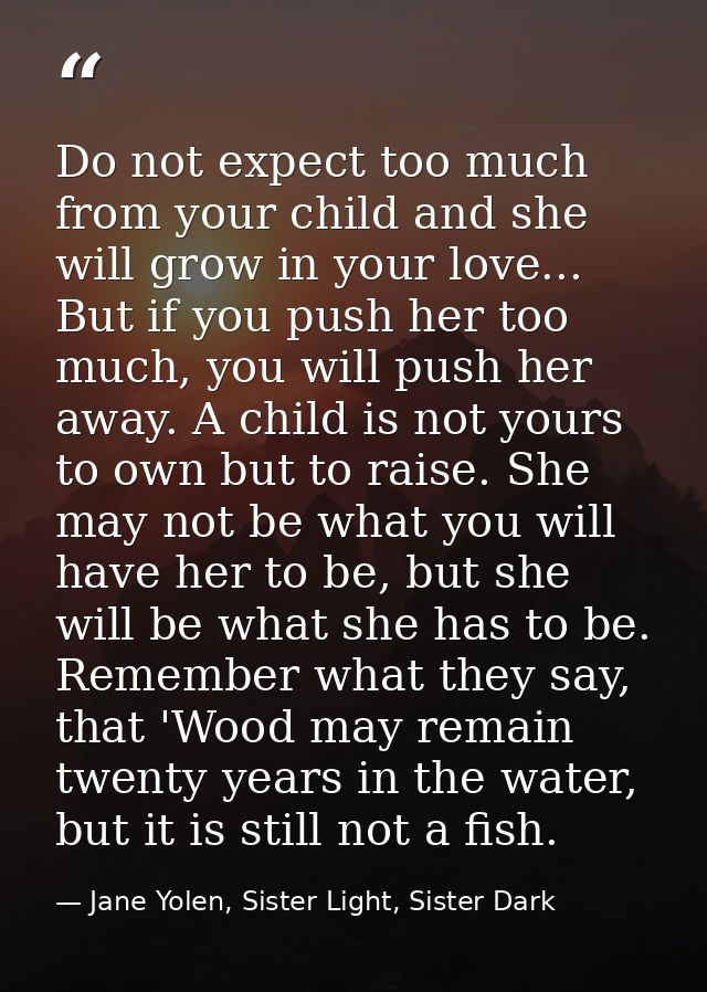 Do not expect too much from your child and she will grow in your love... But if you push her too much, you will push her — Jane Yolen, Sister Light, Sister Dark