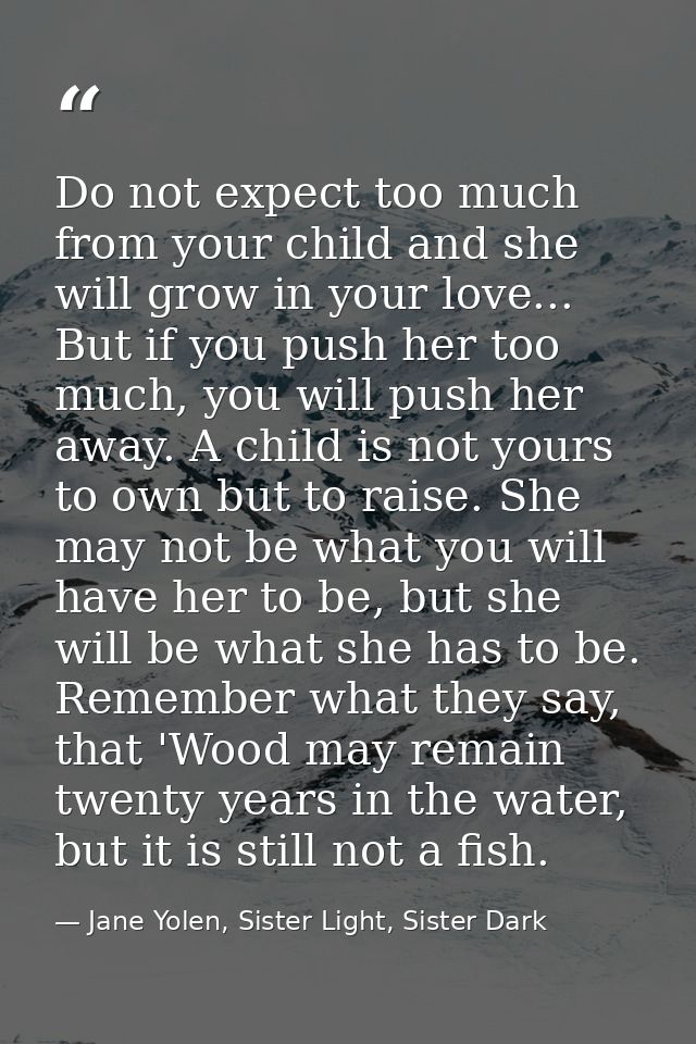 Do not expect too much from your child and she will grow in your love... But if you push her too much, you will push her — Jane Yolen, Sister Light, Sister Dark