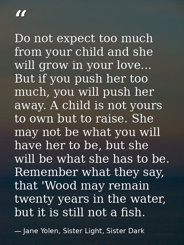 Do not expect too much from your child and she will grow in your love... But if you push her too much, you will push her — Jane Yolen, Sister Light, Sister Dark