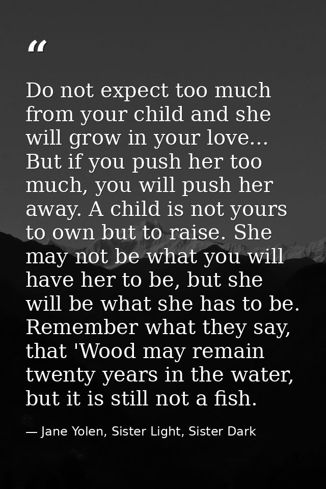 Do not expect too much from your child and she will grow in your love... But if you push her too much, you will push her — Jane Yolen, Sister Light, Sister Dark
