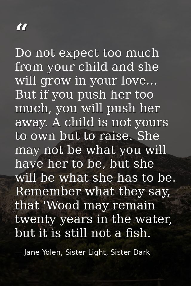 Do not expect too much from your child and she will grow in your love... But if you push her too much, you will push her — Jane Yolen, Sister Light, Sister Dark