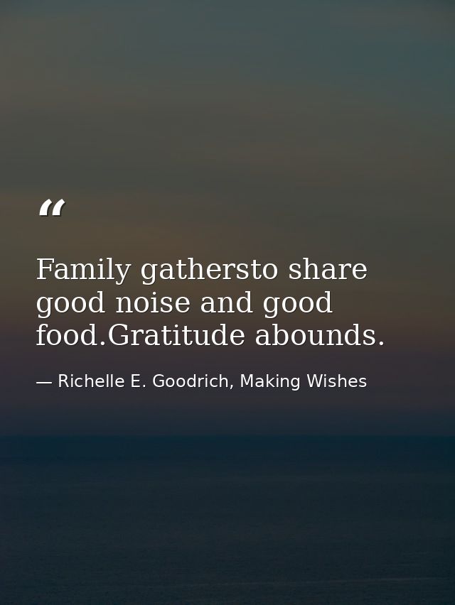 Family gathersto share good noise and good food.Gratitude abounds. — Richelle E. Goodrich, Making Wishes