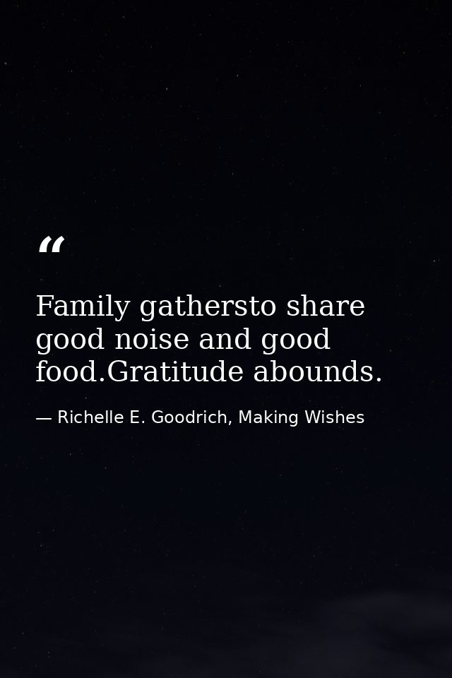 Family gathersto share good noise and good food.Gratitude abounds. — Richelle E. Goodrich, Making Wishes